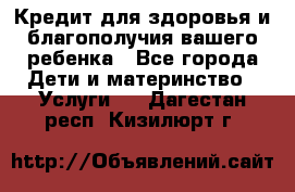 Кредит для здоровья и благополучия вашего ребенка - Все города Дети и материнство » Услуги   . Дагестан респ.,Кизилюрт г.